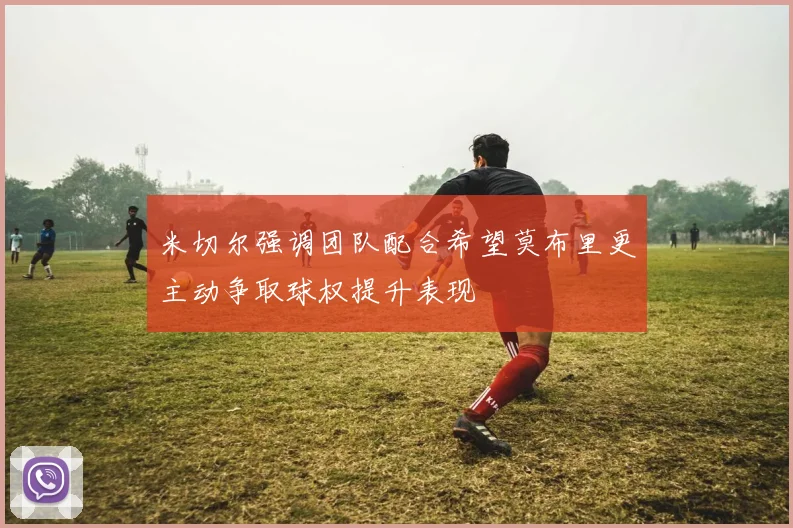 米切尔强调团队配合希望莫布里更主动争取球权提升表现