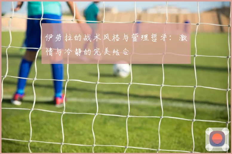 伊劳拉的战术风格与管理哲学：激情与冷静的完美结合