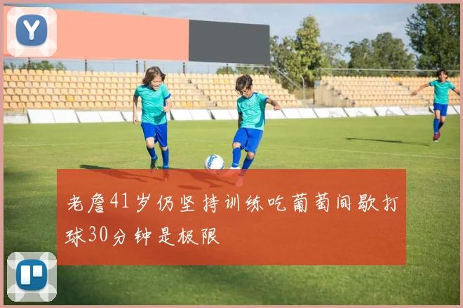 老詹41岁仍坚持训练吃葡萄间歇打球30分钟是极限