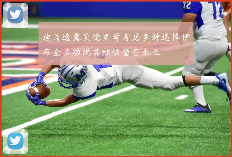 迪马透露莫德里奇考虑多种选择伊布全力劝说其继续留在米兰