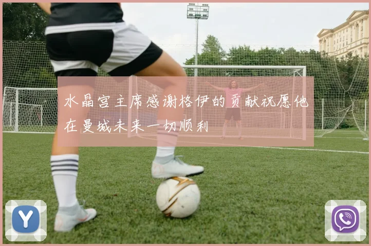 水晶宫主席感谢格伊的贡献祝愿他在曼城未来一切顺利