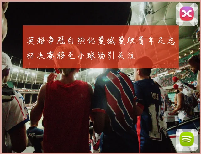 英超争冠白热化曼城曼联青年足总杯决赛移至小球场引关注