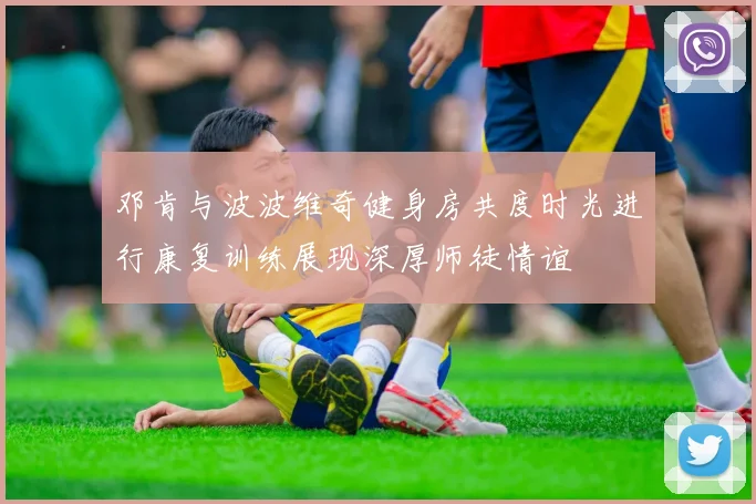 邓肯与波波维奇健身房共度时光进行康复训练展现深厚师徒情谊