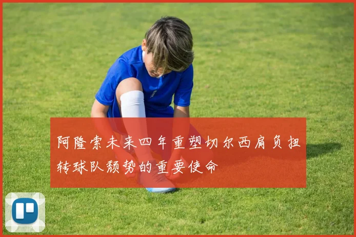 阿隆索未来四年重塑切尔西肩负扭转球队颓势的重要使命