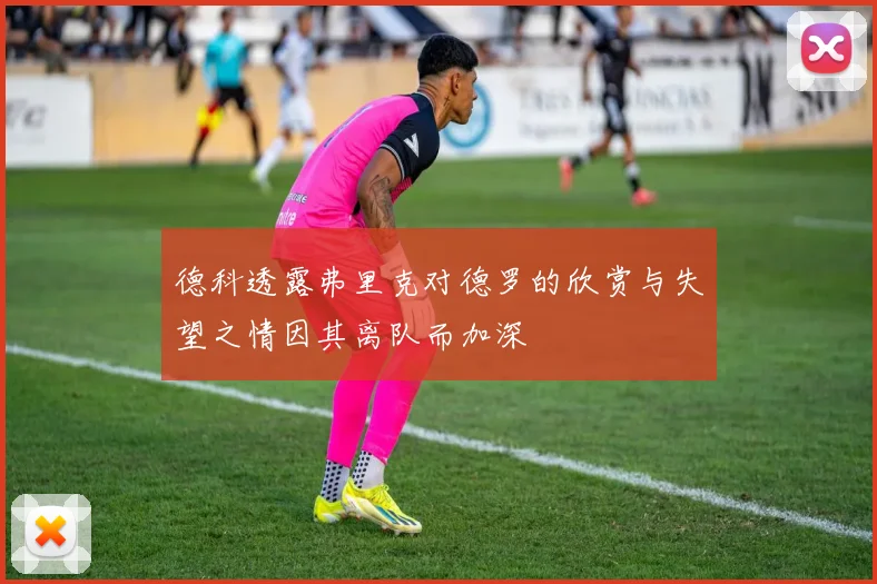 德科透露弗里克对德罗的欣赏与失望之情因其离队而加深