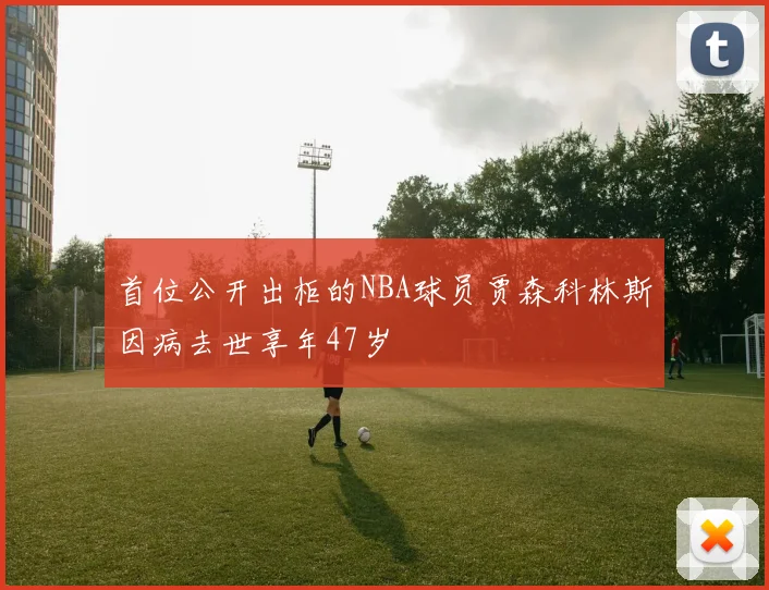 首位公开出柜的NBA球员贾森科林斯因病去世享年47岁