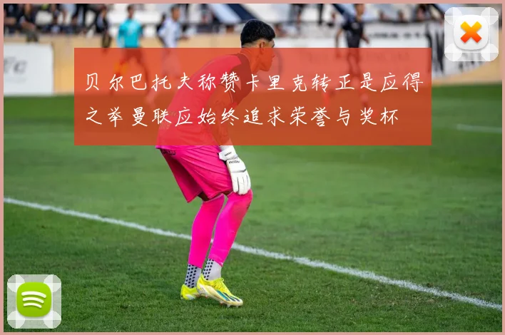 贝尔巴托夫称赞卡里克转正是应得之举曼联应始终追求荣誉与奖杯
