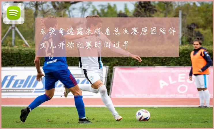 东契奇透露未观看总决赛原因陪伴女儿并称比赛时间过早