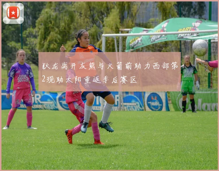狄龙离开灰熊与火箭前助力西部第2现助太阳重返季后赛区