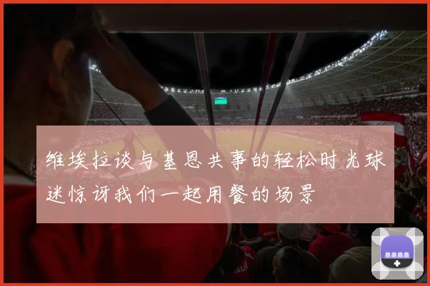 维埃拉谈与基恩共事的轻松时光球迷惊讶我们一起用餐的场景