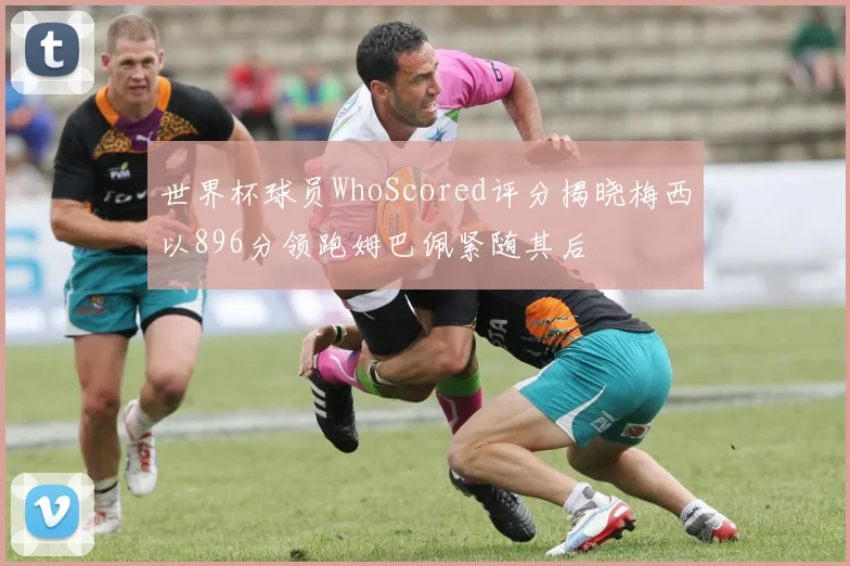 世界杯球员WhoScored评分揭晓梅西以896分领跑姆巴佩紧随其后