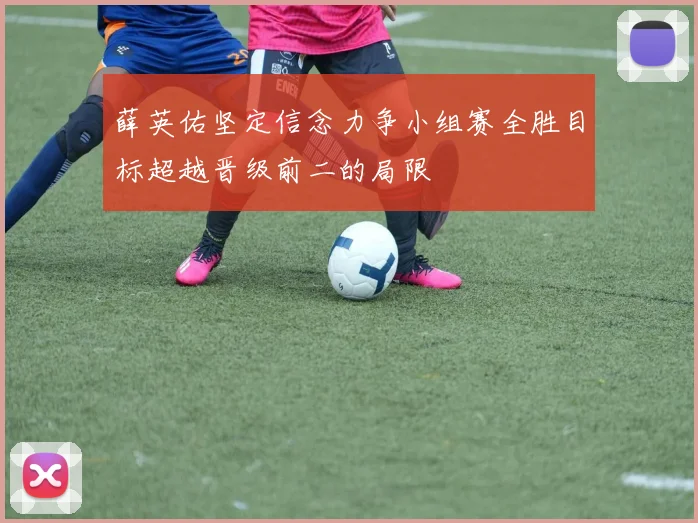 薛英佑坚定信念力争小组赛全胜目标超越晋级前二的局限