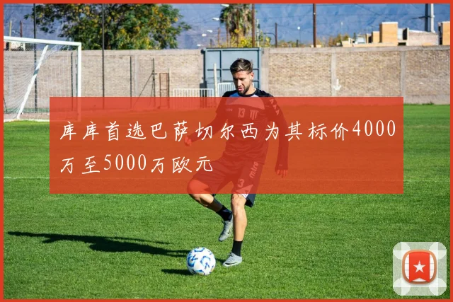 库库首选巴萨切尔西为其标价4000万至5000万欧元