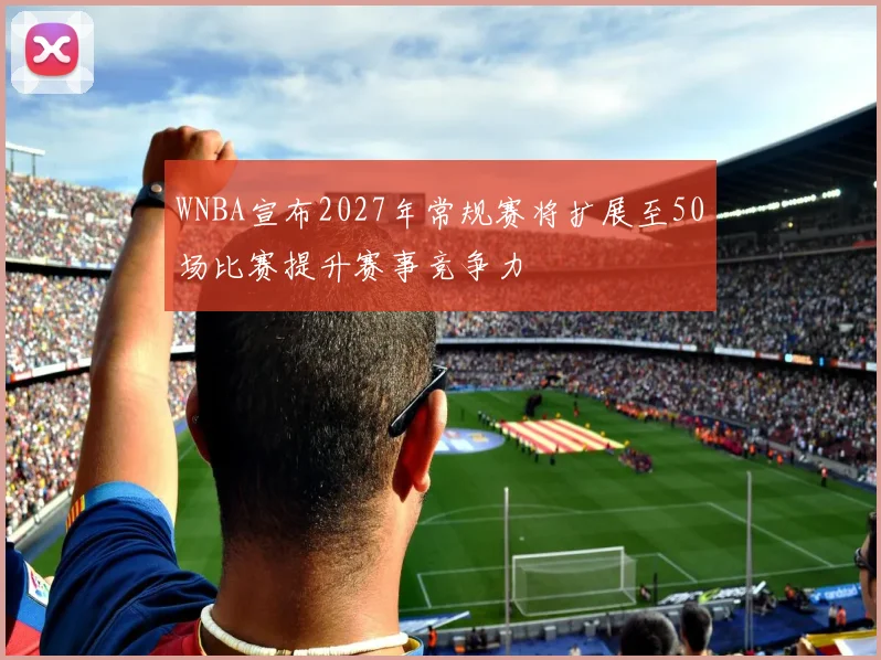 WNBA宣布2027年常规赛将扩展至50场比赛提升赛事竞争力