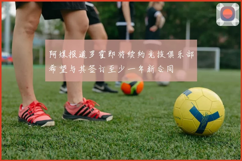阿媒报道罗霍即将续约竞技俱乐部希望与其签订至少一年新合同