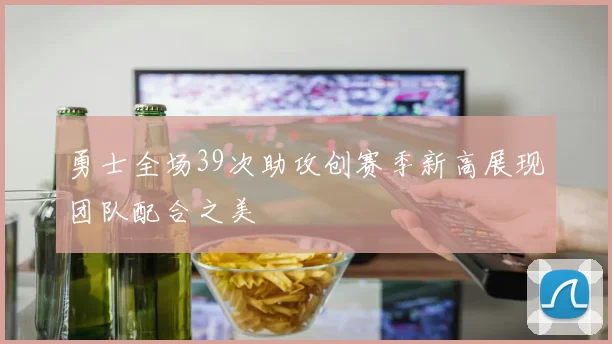 勇士全场39次助攻创赛季新高展现团队配合之美