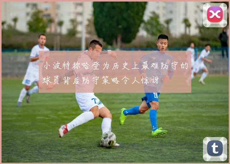 小波特称哈登为历史上最难防守的球员背后防守策略令人惊讶