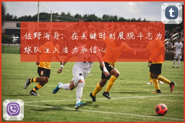 佐野海舟：在关键时刻展现斗志为球队注入活力和信心
