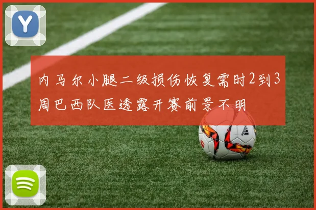 内马尔小腿二级损伤恢复需时2到3周巴西队医透露开赛前景不明