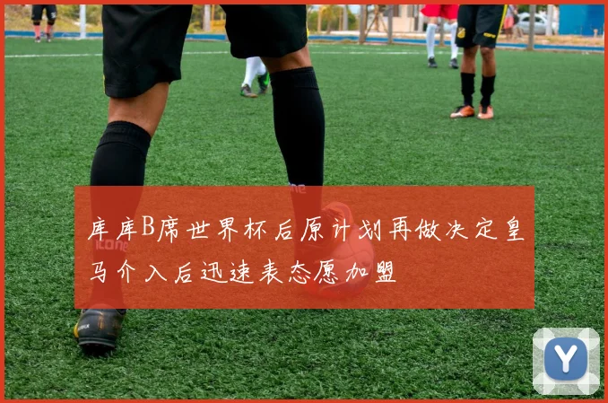 库库B席世界杯后原计划再做决定皇马介入后迅速表态愿加盟