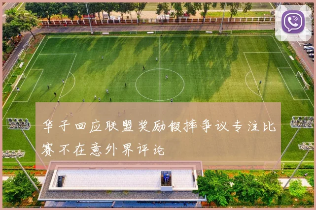 华子回应联盟奖励假摔争议专注比赛不在意外界评论