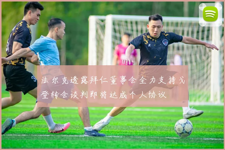 法尔克透露拜仁董事会全力支持戈登转会谈判即将达成个人协议