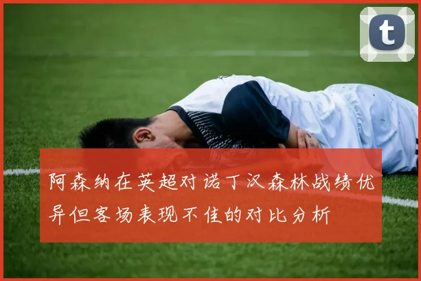 阿森纳在英超对诺丁汉森林战绩优异但客场表现不佳的对比分析