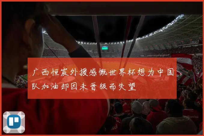 广西恒宸外援感慨世界杯想为中国队加油却因未晋级而失望