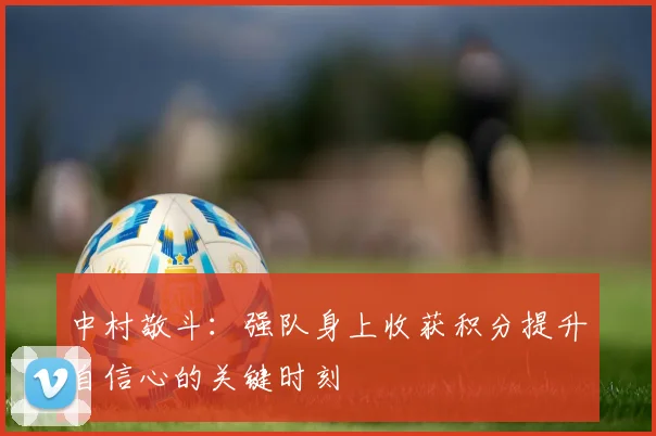 中村敬斗：强队身上收获积分提升自信心的关键时刻