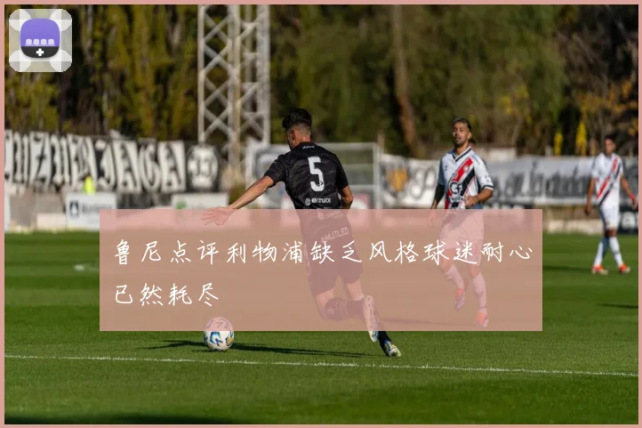 鲁尼点评利物浦缺乏风格球迷耐心已然耗尽