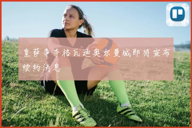 皇萨争夺格瓦迪奥尔曼城即将宣布续约消息