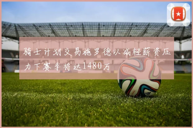 骑士计划交易施罗德以减轻薪资压力下赛季将达1480万