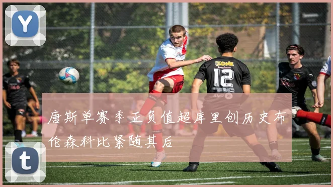 唐斯单赛季正负值超库里创历史布伦森科比紧随其后